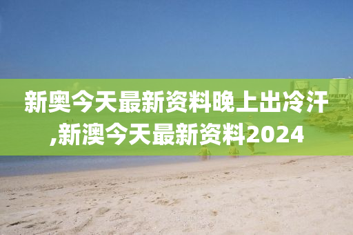 新澳今天最新資料晚上出冷汗,新澳地區(qū)今日最新資訊與夜間冷汗現(xiàn)象探討